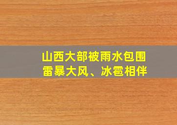 山西大部被雨水包围 雷暴大风、冰雹相伴